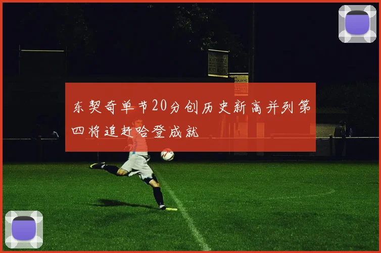 东契奇单节20分创历史新高并列第四将追赶哈登成就