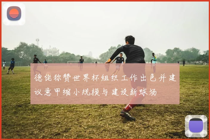 德佬称赞世界杯组织工作出色并建议意甲缩小规模与建设新球场
