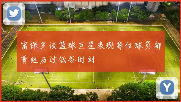 富保罗谈篮球巨星表现每位球员都曾经历过低谷时刻