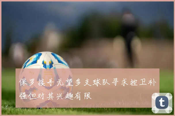 保罗接手无望多支球队寻求控卫补强但对其兴趣有限