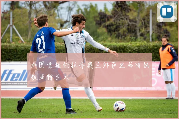 加图索接任拉齐奥主帅萨里或将执教亚特兰大