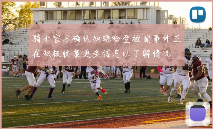 骑士官方确认知晓哈登被捕事件正在积极收集更多信息以了解情况