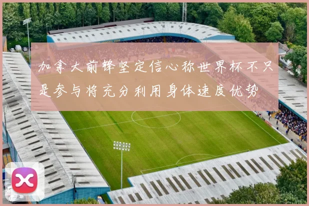 加拿大前锋坚定信心称世界杯不只是参与将充分利用身体速度优势