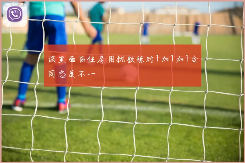 诺里面临住房困扰教练对1加1加1合同态度不一
