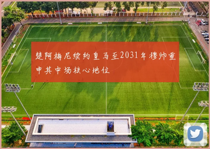 楚阿梅尼续约皇马至2031年穆帅重申其中场核心地位