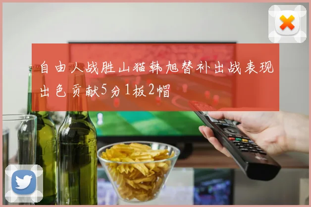 自由人战胜山猫韩旭替补出战表现出色贡献5分1板2帽