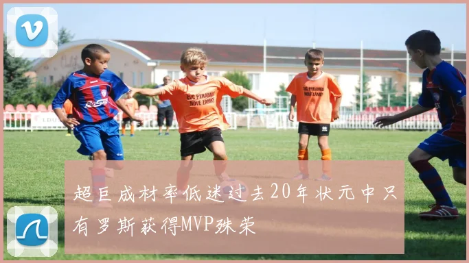 超巨成材率低迷过去20年状元中只有罗斯获得MVP殊荣