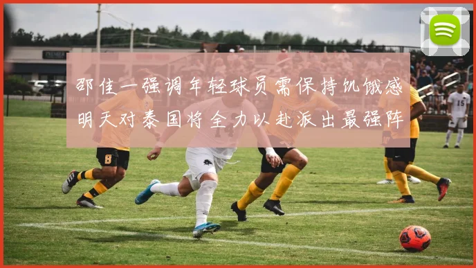 邵佳一强调年轻球员需保持饥饿感明天对泰国将全力以赴派出最强阵容