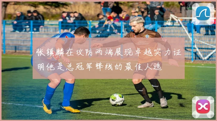 张镇麟在攻防两端展现卓越实力证明他是总冠军锋线的最佳人选