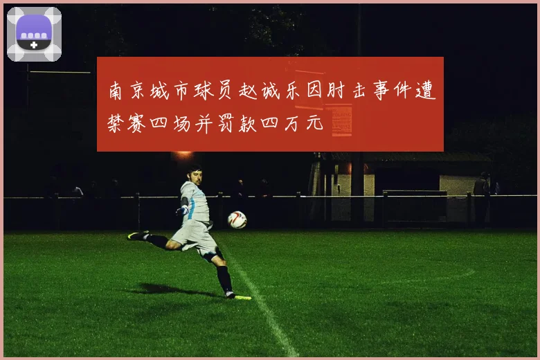 南京城市球员赵诚乐因肘击事件遭禁赛四场并罚款四万元