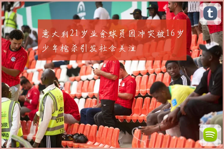 意大利21岁业余球员因冲突被16岁少年枪杀引发社会关注