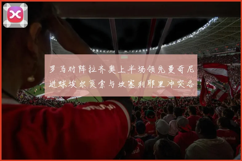 罗马对阵拉齐奥上半场领先曼奇尼进球埃尔莫索与坎塞利耶里冲突各领黄牌