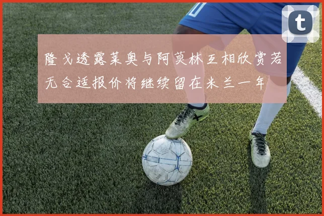 隆戈透露莱奥与阿莫林互相欣赏若无合适报价将继续留在米兰一年