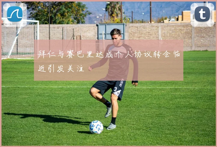 拜仁与赛巴里达成个人协议转会临近引发关注