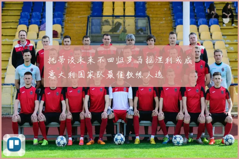 托蒂谈未来不回归罗马拉涅利或成意大利国家队最佳教练人选