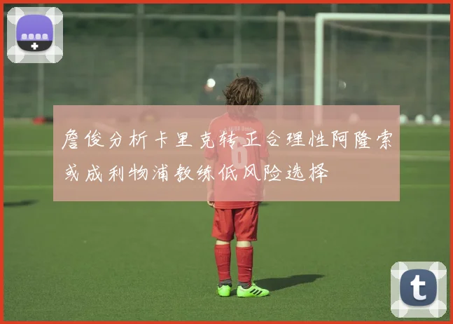詹俊分析卡里克转正合理性阿隆索或成利物浦教练低风险选择