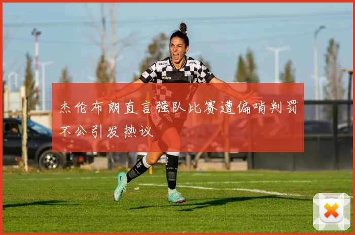 杰伦布朗直言强队比赛遭偏哨判罚不公引发热议