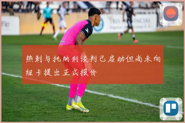 热刺与托纳利谈判已启动但尚未向纽卡提出正式报价
