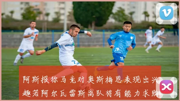 阿斯报称马竞对奥斯梅恩表现出兴趣若阿尔瓦雷斯离队将有能力求购