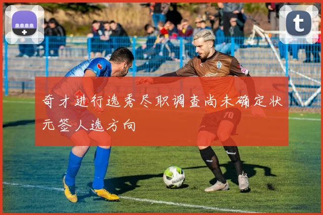 奇才进行选秀尽职调查尚未确定状元签人选方向