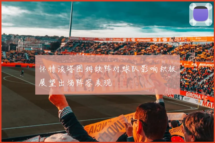 怀特谈塔图姆缺阵对球队影响积极展望出场阵容表现