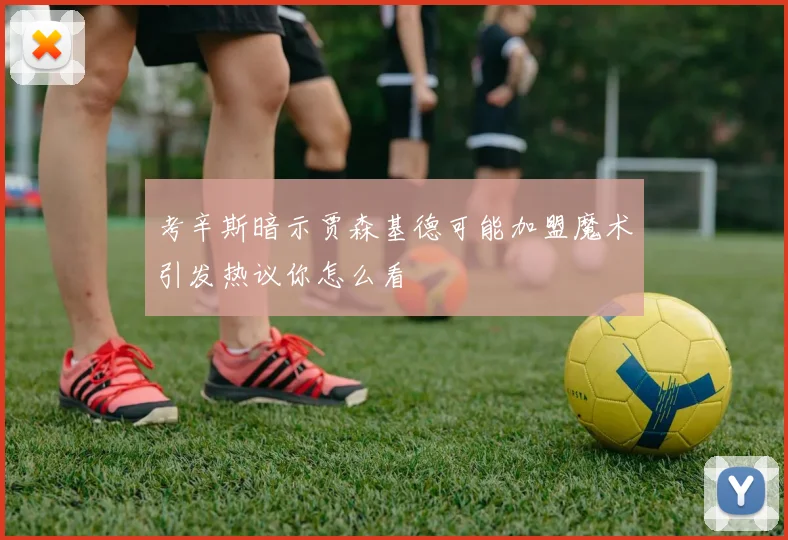 考辛斯暗示贾森基德可能加盟魔术引发热议你怎么看