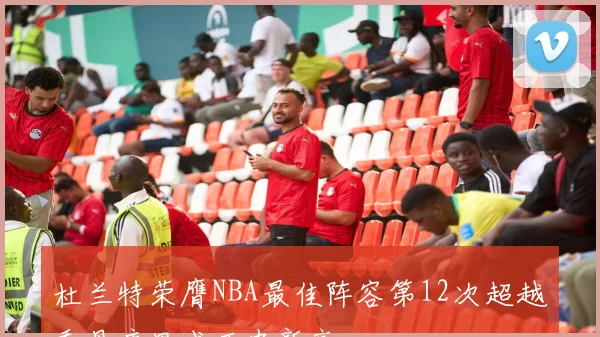 杜兰特荣膺NBA最佳阵容第12次超越乔丹库里成历史新高
