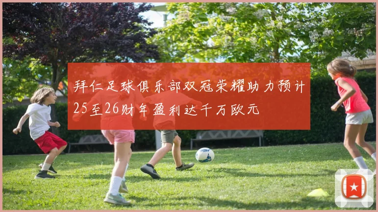 拜仁足球俱乐部双冠荣耀助力预计25至26财年盈利达千万欧元