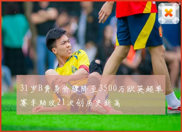 31岁B费身价骤降至3500万欧英超单赛季助攻21次创历史新高