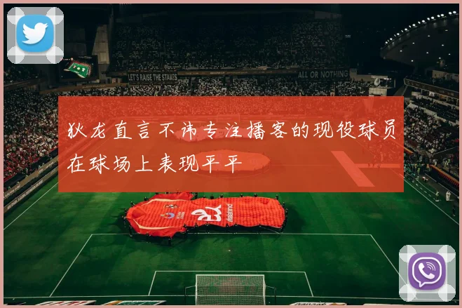 狄龙直言不讳专注播客的现役球员在球场上表现平平