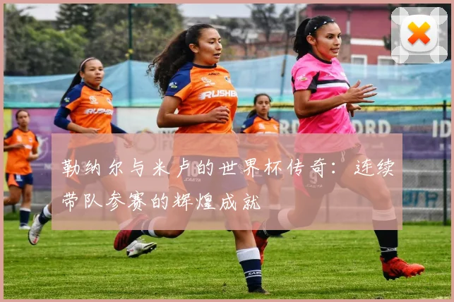 勒纳尔与米卢的世界杯传奇：连续带队参赛的辉煌成就