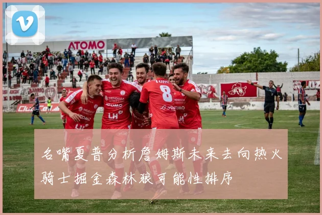 名嘴夏普分析詹姆斯未来去向热火骑士掘金森林狼可能性排序
