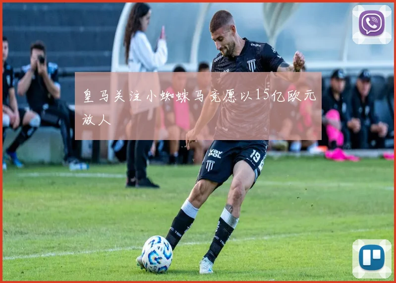 皇马关注小蜘蛛马竞愿以15亿欧元放人