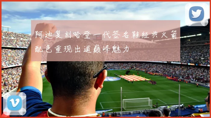 阿迪复刻哈登一代签名鞋经典火箭配色重现出道巅峰魅力