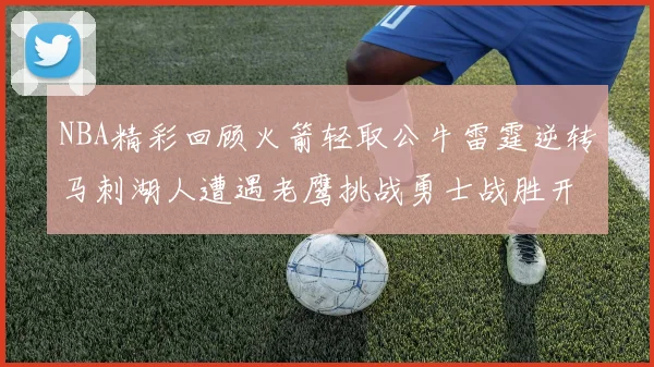 NBA精彩回顾火箭轻取公牛雷霆逆转马刺湖人遭遇老鹰挑战勇士战胜开拓者